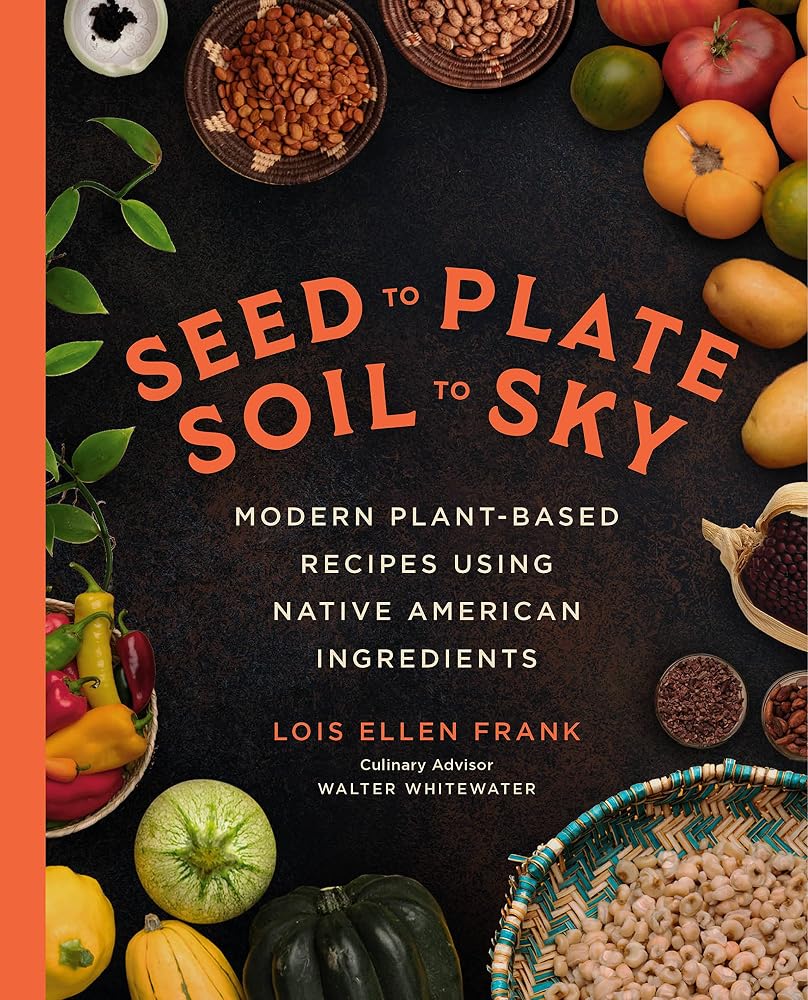 Seed to Plate, Soil to Sky: Modern Plant-Based Recipes using Native American Ingredients cover image